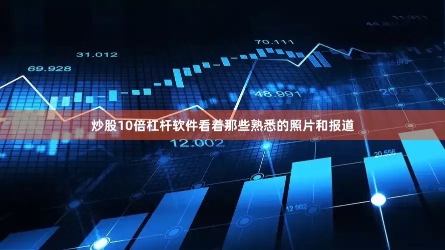 炒股10倍杠杆软件看着那些熟悉的照片和报道