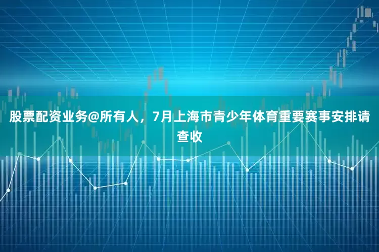 股票配资业务@所有人，7月上海市青少年体育重要赛事安排请查收