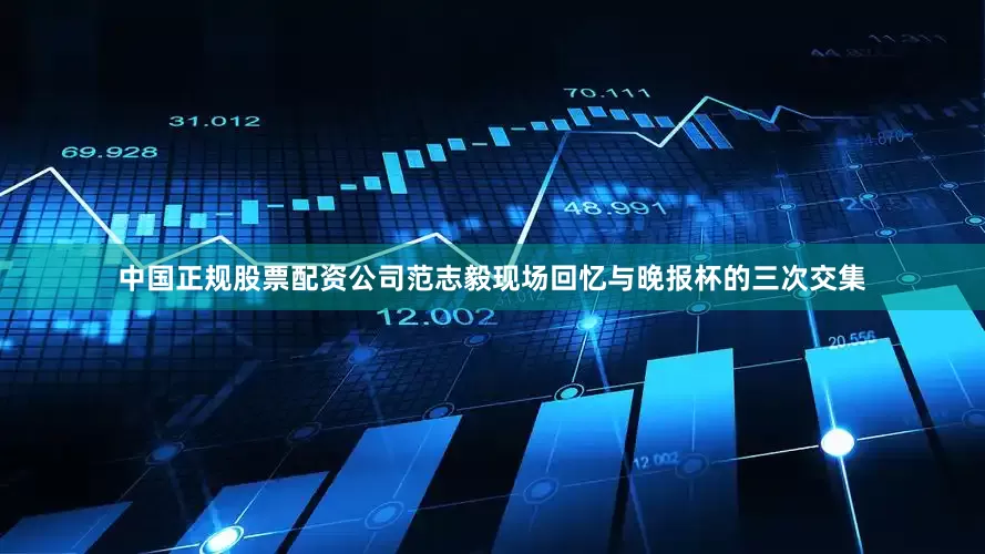 中国正规股票配资公司范志毅现场回忆与晚报杯的三次交集