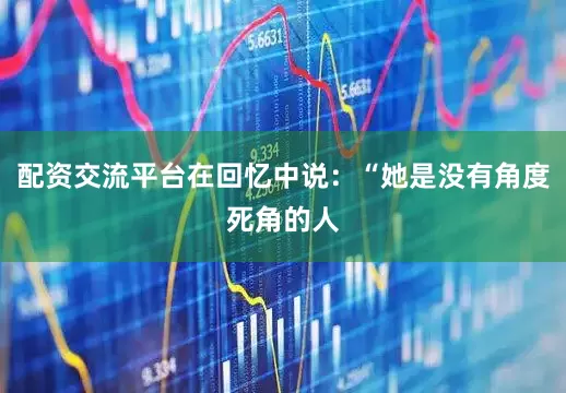 配资交流平台在回忆中说：“她是没有角度死角的人