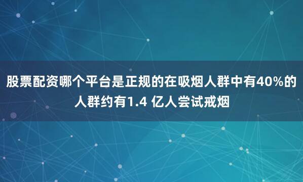 股票配资哪个平台是正规的在吸烟人群中有40%的人群约有1.4 亿人尝试戒烟