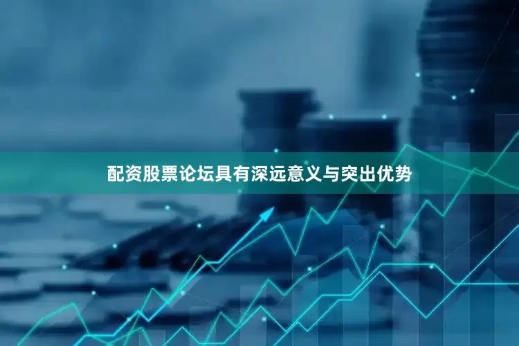 配资股票论坛具有深远意义与突出优势