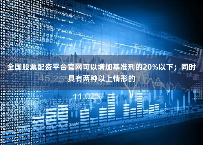 全国股票配资平台官网可以增加基准刑的20%以下；同时具有两种以上情形的