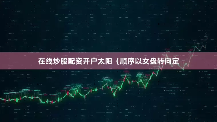 在线炒股配资开户太阳（顺序以女盘转向定
