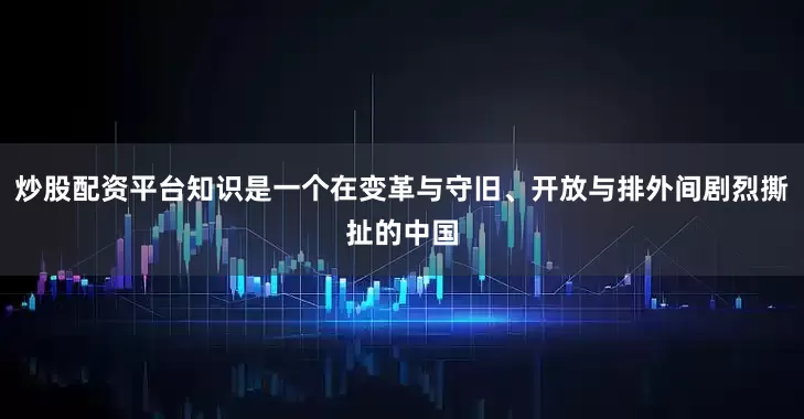 炒股配资平台知识是一个在变革与守旧、开放与排外间剧烈撕扯的中国