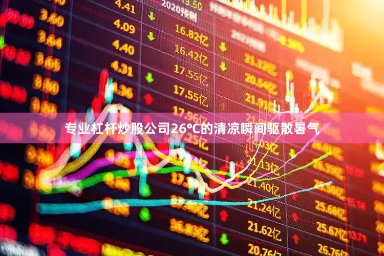 专业杠杆炒股公司26℃的清凉瞬间驱散暑气