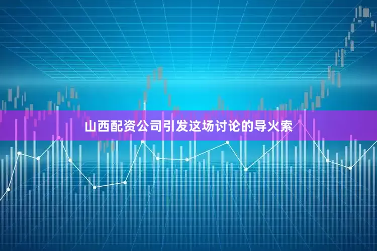 山西配资公司引发这场讨论的导火索