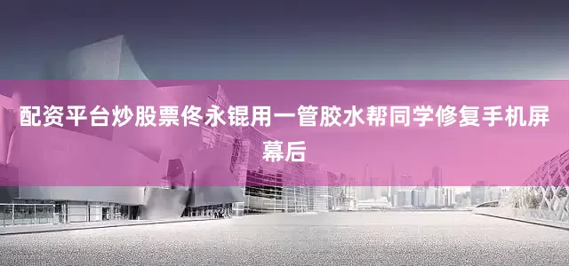 配资平台炒股票佟永锟用一管胶水帮同学修复手机屏幕后