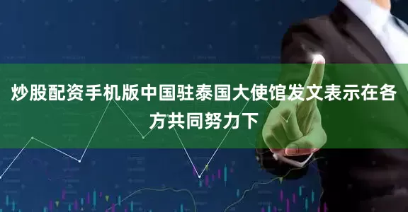 炒股配资手机版中国驻泰国大使馆发文表示在各方共同努力下