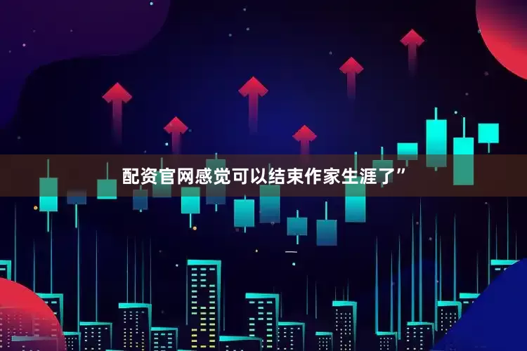 配资官网感觉可以结束作家生涯了”