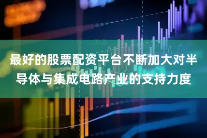 最好的股票配资平台不断加大对半导体与集成电路产业的支持力度