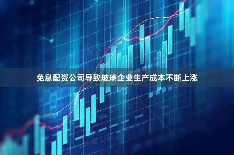 免息配资公司导致玻璃企业生产成本不断上涨