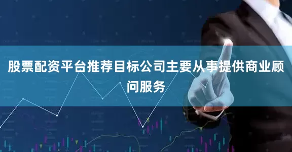 股票配资平台推荐目标公司主要从事提供商业顾问服务