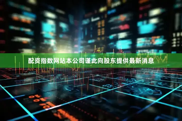 配资指数网站本公司谨此向股东提供最新消息
