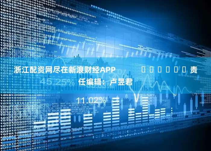 浙江配资网尽在新浪财经APP            						责任编辑：卢昱君