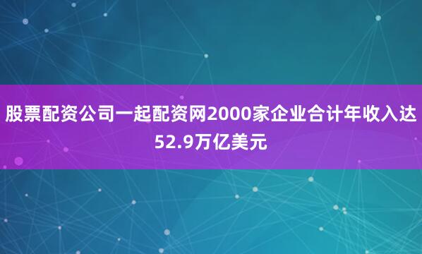 股票配资公司一起配资网2000家企业合计年收入达52.9万亿美元