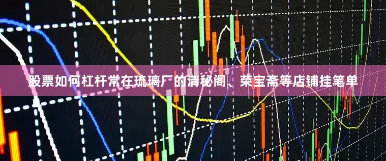 股票如何杠杆常在琉璃厂的清秘阁、荣宝斋等店铺挂笔单