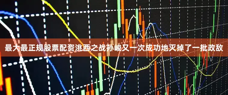最大最正规股票配资洮西之战孙峻又一次成功地灭掉了一批政敌
