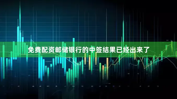 免费配资邮储银行的中签结果已经出来了