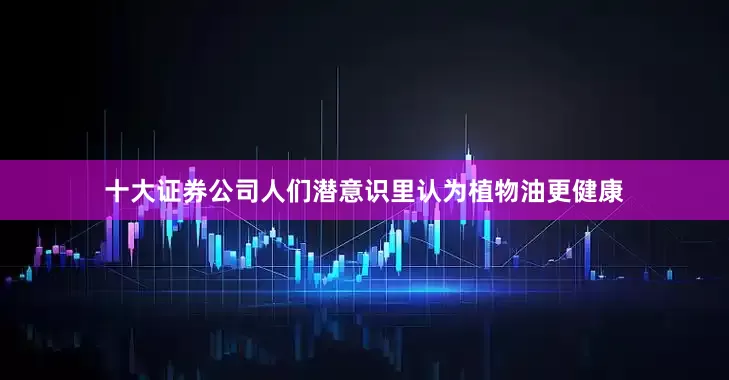 十大证券公司人们潜意识里认为植物油更健康