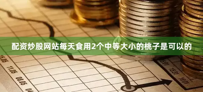 配资炒股网站每天食用2个中等大小的桃子是可以的