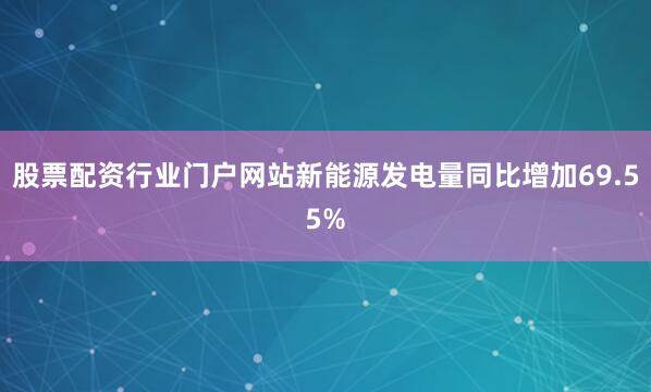 股票配资行业门户网站新能源发电量同比增加69.55%
