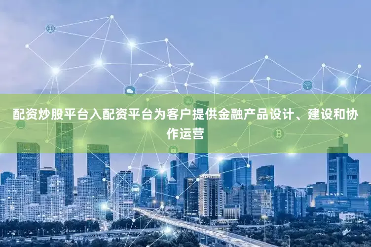 配资炒股平台入配资平台为客户提供金融产品设计、建设和协作运营