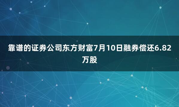 靠谱的证券公司东方财富7月10日融券偿还6.82万股