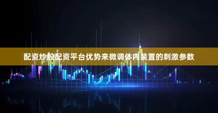 配资炒股配资平台优势来微调体内装置的刺激参数