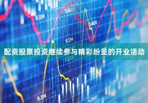 配资股票投资继续参与精彩纷呈的开业活动