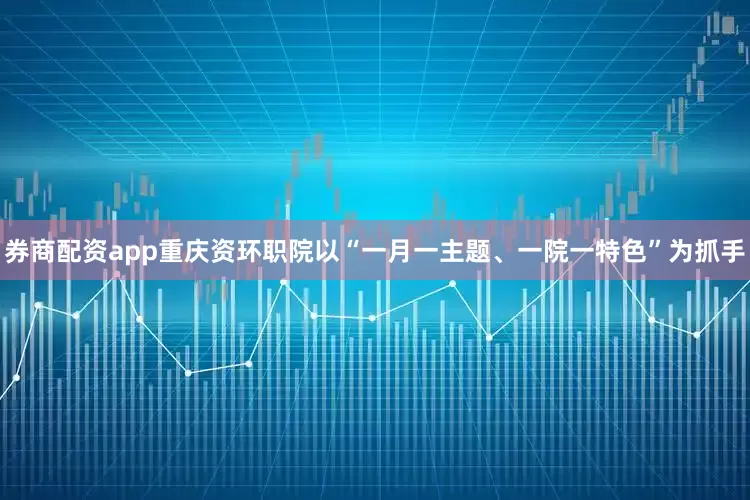 券商配资app重庆资环职院以“一月一主题、一院一特色”为抓手