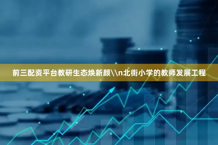 前三配资平台教研生态焕新颜\n北街小学的教师发展工程