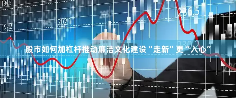 股市如何加杠杆推动廉洁文化建设“走新”更“入心”
