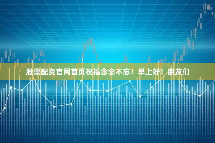 股票配资官网首页祝福念念不忘！早上好！朋友们