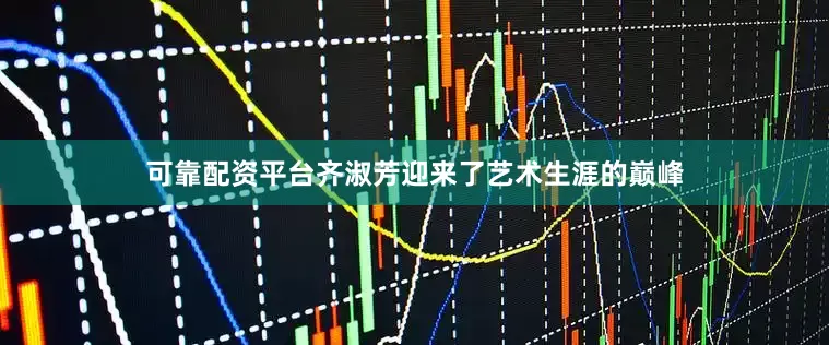 可靠配资平台齐淑芳迎来了艺术生涯的巅峰
