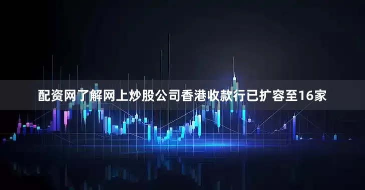 配资网了解网上炒股公司香港收款行已扩容至16家