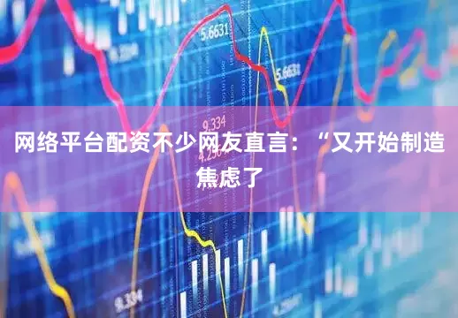 网络平台配资不少网友直言：“又开始制造焦虑了