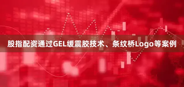 股指配资通过GEL缓震胶技术、条纹桥Logo等案例