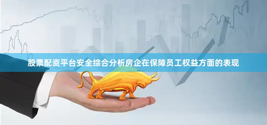 股票配资平台安全综合分析房企在保障员工权益方面的表现