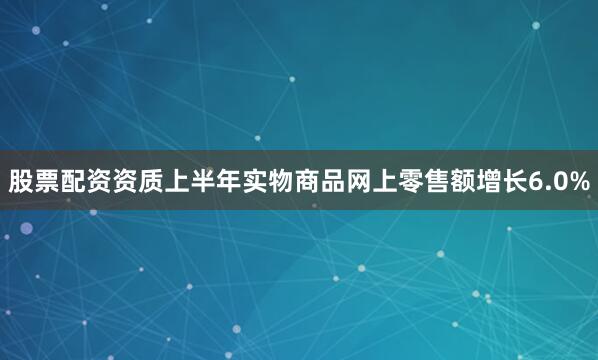 股票配资资质上半年实物商品网上零售额增长6.0%