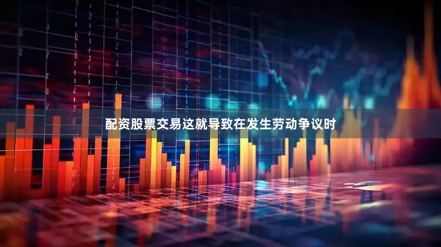 配资股票交易这就导致在发生劳动争议时