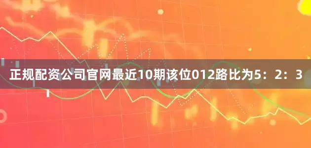 正规配资公司官网最近10期该位012路比为5：2：3
