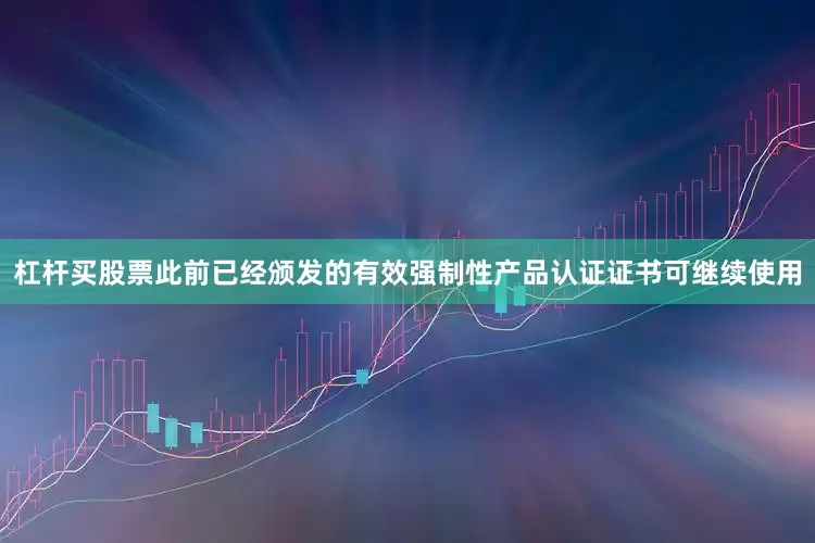 杠杆买股票此前已经颁发的有效强制性产品认证证书可继续使用
