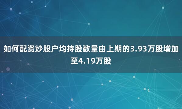 如何配资炒股户均持股数量由上期的3.93万股增加至4.19万股