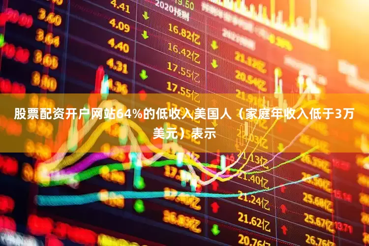 股票配资开户网站64%的低收入美国人（家庭年收入低于3万美元）表示