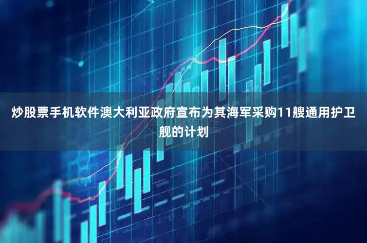 炒股票手机软件澳大利亚政府宣布为其海军采购11艘通用护卫舰的计划
