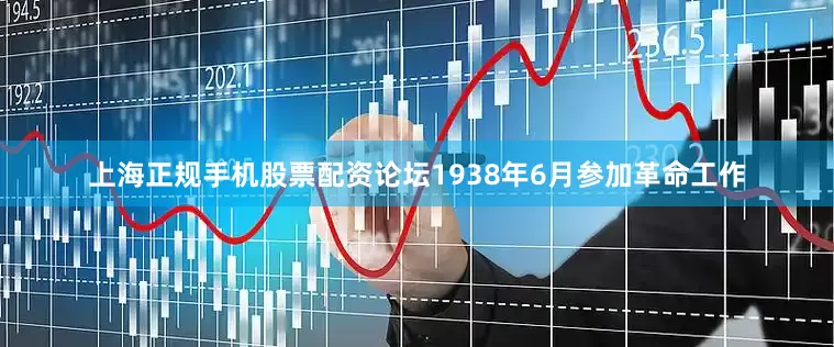 上海正规手机股票配资论坛1938年6月参加革命工作