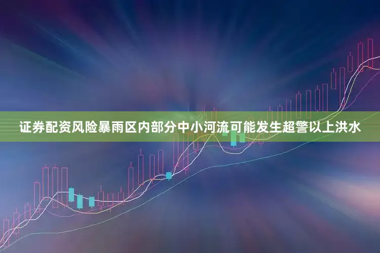 证券配资风险暴雨区内部分中小河流可能发生超警以上洪水