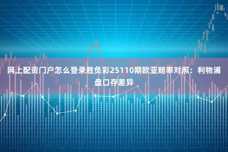 网上配资门户怎么登录胜负彩25110期欧亚赔率对照：利物浦盘口存差异