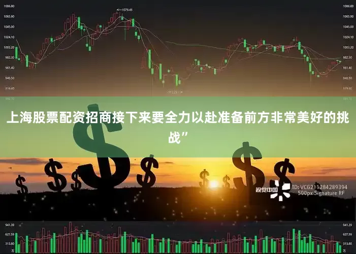 上海股票配资招商接下来要全力以赴准备前方非常美好的挑战”